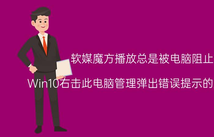 软媒魔方播放总是被电脑阻止 Win10右击此电脑管理弹出错误提示的解决方法？